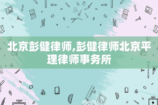 北京彭健律師,彭健律師北京平理律師事務(wù)所