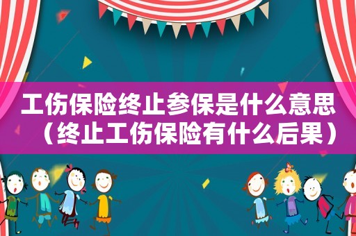 工傷保險終止參保是什么意思（終止工傷保險有什么后果）
