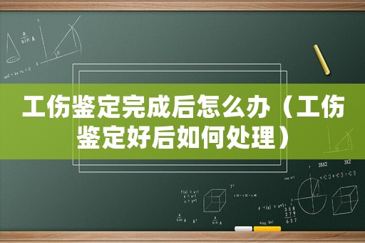 工傷鑒定完成后怎么辦（工傷鑒定好后如何處理）