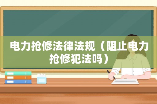 電力搶修法律法規（阻止電力搶修犯法嗎）