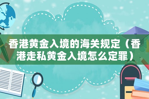香港黃金入境的海關規定（香港走私黃金入境怎么定罪）