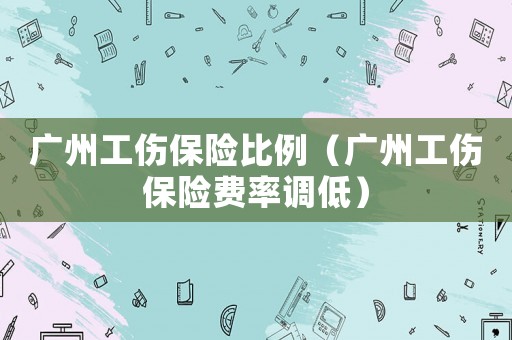 廣州工傷保險比例（廣州工傷保險費率調低）