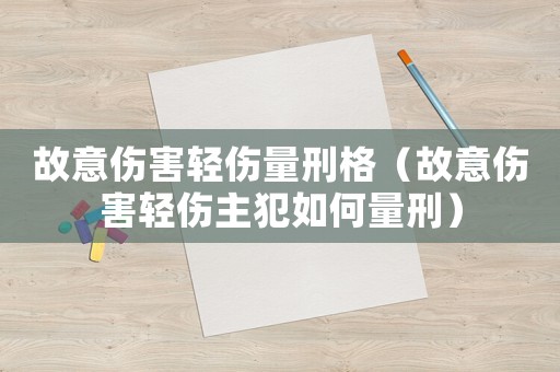 故意傷害輕傷量刑格（故意傷害輕傷主犯如何量刑）