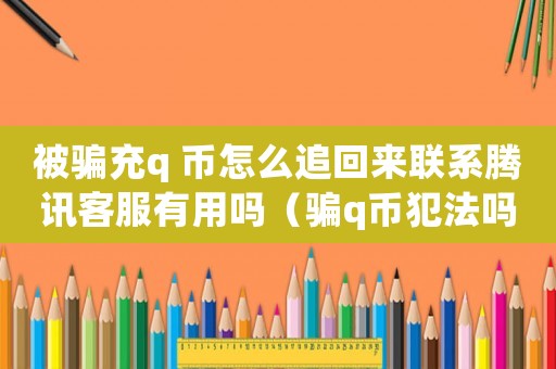 被騙充q 幣怎么追回來聯(lián)系騰訊客服有用嗎（騙q幣犯法嗎）