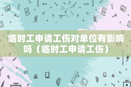 臨時工申請工傷對單位有影響嗎（臨時工申請工傷）