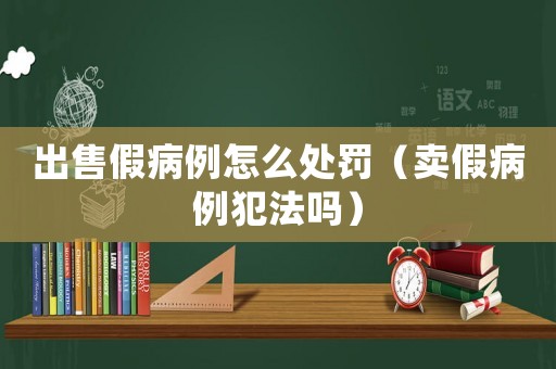 出售假病例怎么處罰（賣假病例犯法嗎）