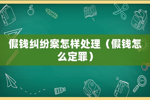 假錢糾紛案怎樣處理（假錢怎么定罪）