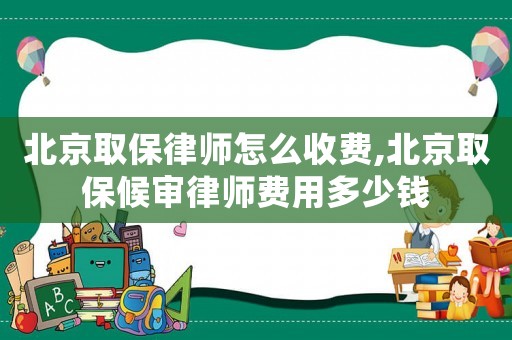 北京取保律師怎么收費,北京取保候審律師費用多少錢