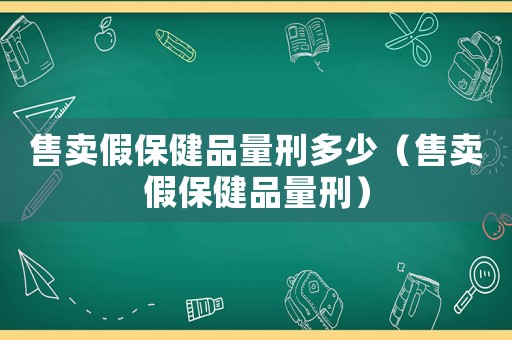 售賣假保健品量刑多少（售賣假保健品量刑）