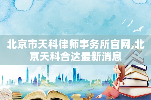 北京市天科律師事務所官網,北京天科合達最新消息
