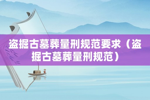 盜掘古墓葬量刑規范要求（盜掘古墓葬量刑規范）