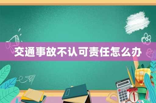 交通事故不認(rèn)可責(zé)任怎么辦