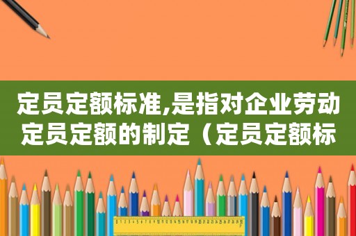 定員定額標(biāo)準(zhǔn),是指對(duì)企業(yè)勞動(dòng)定員定額的制定（定員定額標(biāo)準(zhǔn)的內(nèi)容包括().）
