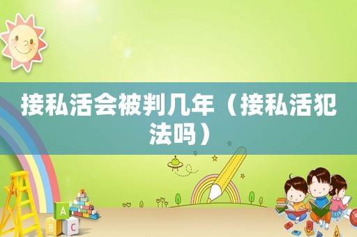 接私活會被判幾年（接私活犯法嗎）