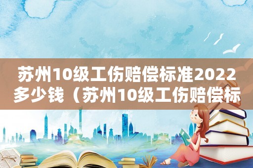 蘇州10級工傷賠償標準2022多少錢（蘇州10級工傷賠償標準）