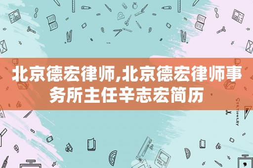 北京德宏律師,北京德宏律師事務所主任辛志宏簡歷