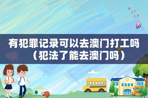 有犯罪記錄可以去澳門打工嗎（犯法了能去澳門嗎）