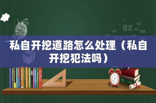 私自開挖道路怎么處理（私自開挖犯法嗎）