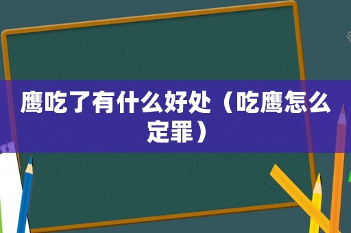 鷹吃了有什么好處（吃鷹怎么定罪）