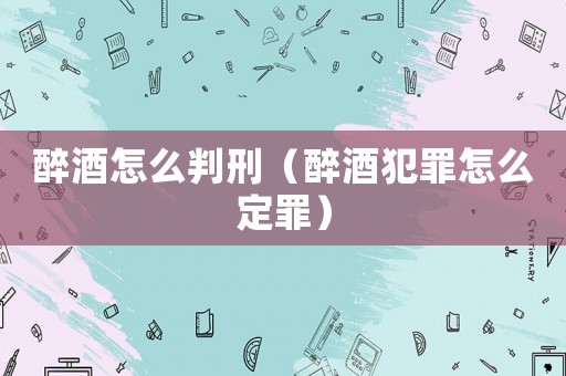 醉酒怎么判刑（醉酒犯罪怎么定罪）