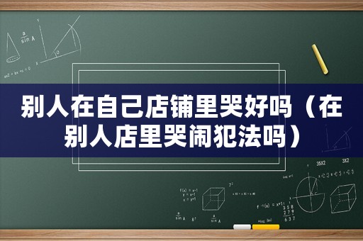 別人在自己店鋪里哭好嗎（在別人店里哭鬧犯法嗎）