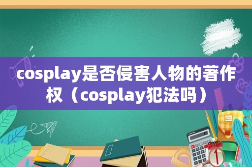cosplay是否侵害人物的著作權（cosplay犯法嗎）