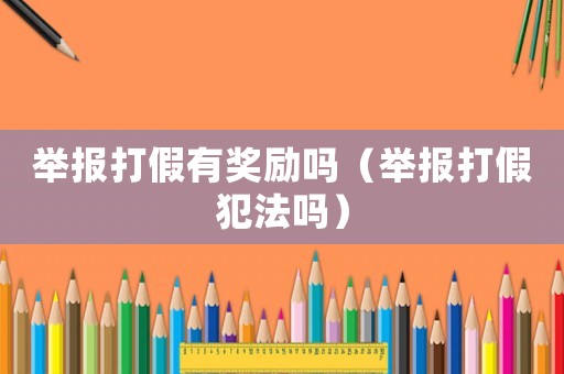 舉報打假有獎勵嗎（舉報打假犯法嗎）