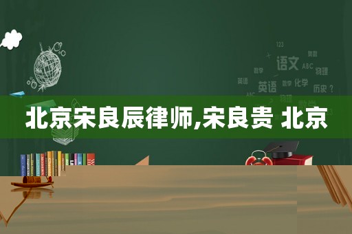 北京宋良辰律師,宋良貴 北京