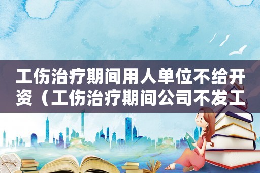 工傷治療期間用人單位不給開資（工傷治療期間公司不發工資怎么辦）