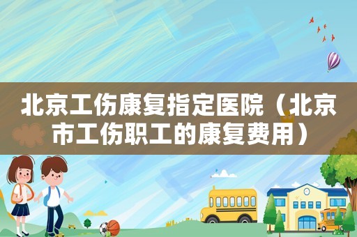 北京工傷康復指定醫院（北京市工傷職工的康復費用）