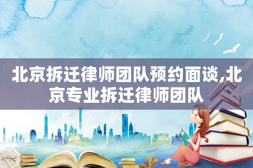北京拆遷律師團隊預約面談,北京專業拆遷律師團隊