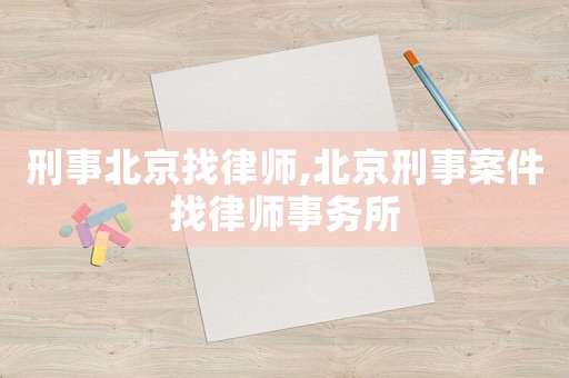 刑事北京找律師,北京刑事案件找律師事務所