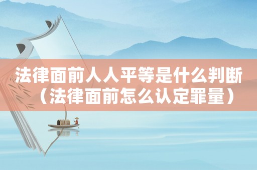 法律面前人人平等是什么判斷（法律面前怎么認(rèn)定罪量）