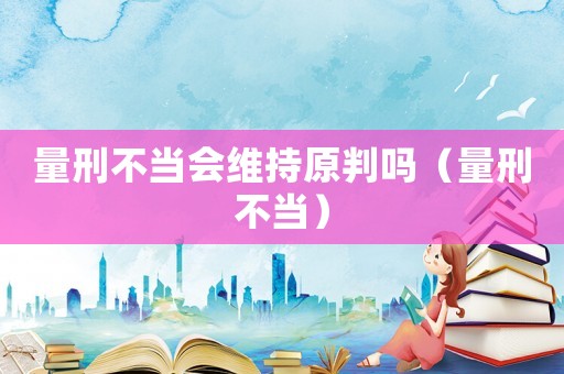 量刑不當(dāng)會維持原判嗎（量刑不當(dāng)）