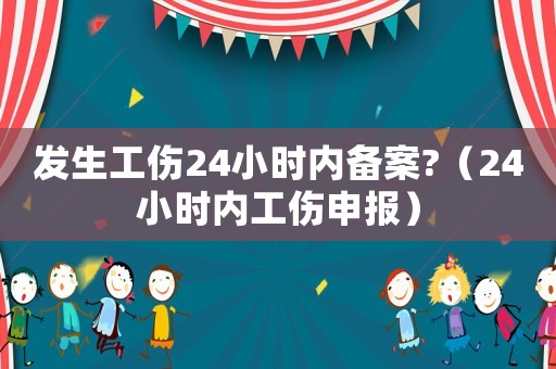 發(fā)生工傷24小時內(nèi)備案?（24小時內(nèi)工傷申報）