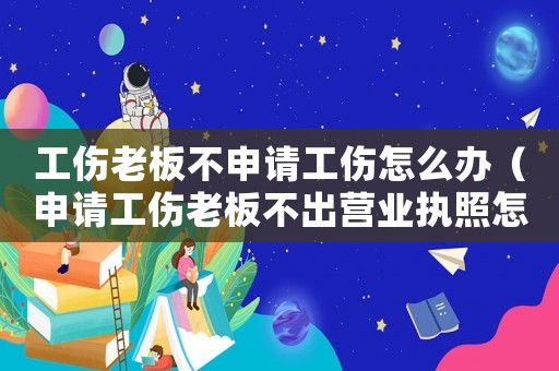 工傷老板不申請工傷怎么辦（申請工傷老板不出營業執照怎么辦）