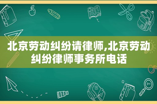 北京勞動糾紛請律師,北京勞動糾紛律師事務(wù)所電話