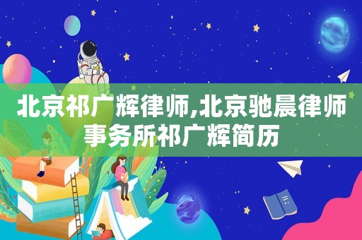 北京祁廣輝律師,北京馳晨律師事務所祁廣輝簡歷
