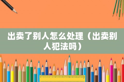 出賣了別人怎么處理（出賣別人犯法嗎）