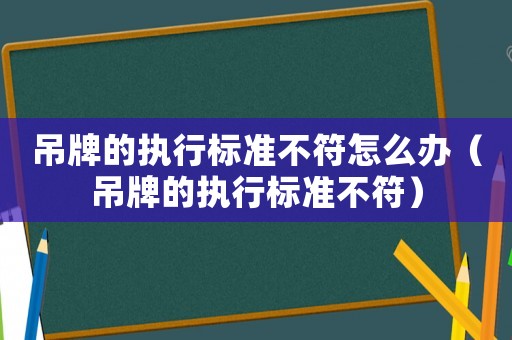 吊牌的執(zhí)行標(biāo)準(zhǔn)不符怎么辦（吊牌的執(zhí)行標(biāo)準(zhǔn)不符）