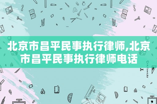 北京市昌平民事執(zhí)行律師,北京市昌平民事執(zhí)行律師電話