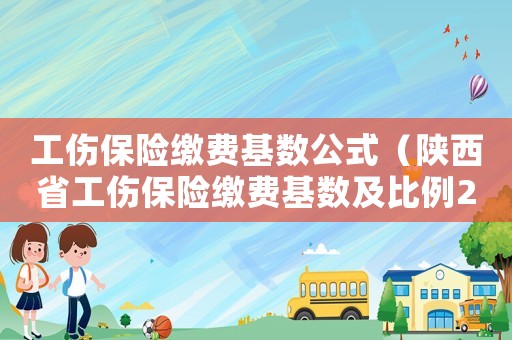 工傷保險繳費基數公式（陜西省工傷保險繳費基數及比例2018）