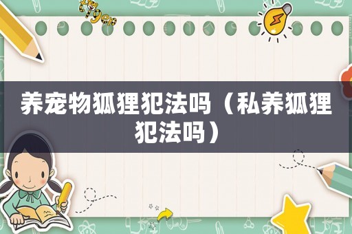 養(yǎng)寵物狐貍犯法嗎（私養(yǎng)狐貍犯法嗎）
