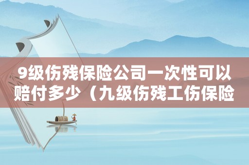 9級傷殘保險公司一次性可以賠付多少（九級傷殘工傷保險一次性賠付多少）