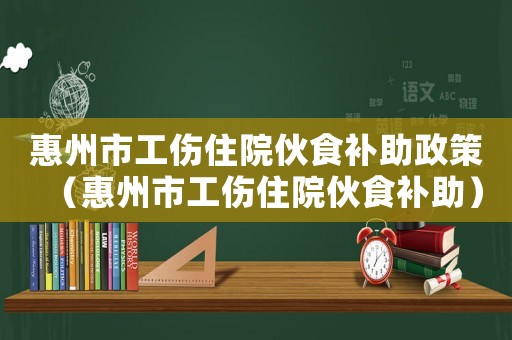 惠州市工傷住院伙食補(bǔ)助政策（惠州市工傷住院伙食補(bǔ)助）