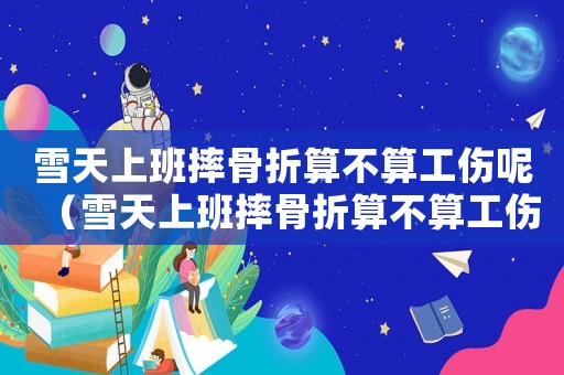 雪天上班摔骨折算不算工傷呢（雪天上班摔骨折算不算工傷）
