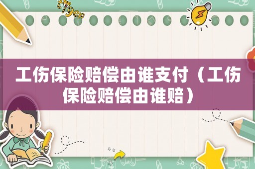 工傷保險賠償由誰支付（工傷保險賠償由誰賠）