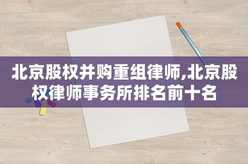 北京股權(quán)并購重組律師,北京股權(quán)律師事務(wù)所排名前十名