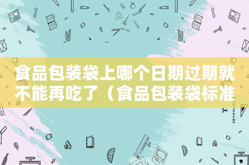 食品包裝袋上哪個日期過期就不能再吃了（食品包裝袋標準過期）