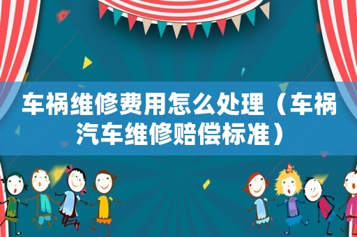 車禍維修費用怎么處理（車禍汽車維修賠償標準）